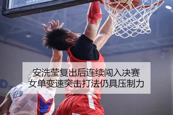 安洗莹复出后连续闯入决赛 女单变速突击打法仍具压制力