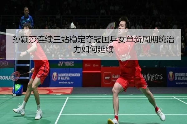 孙颖莎连续三站稳定夺冠国乒女单新周期统治力如何延续